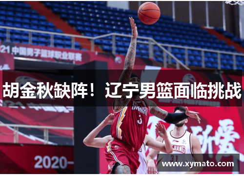 胡金秋缺阵！辽宁男篮面临挑战